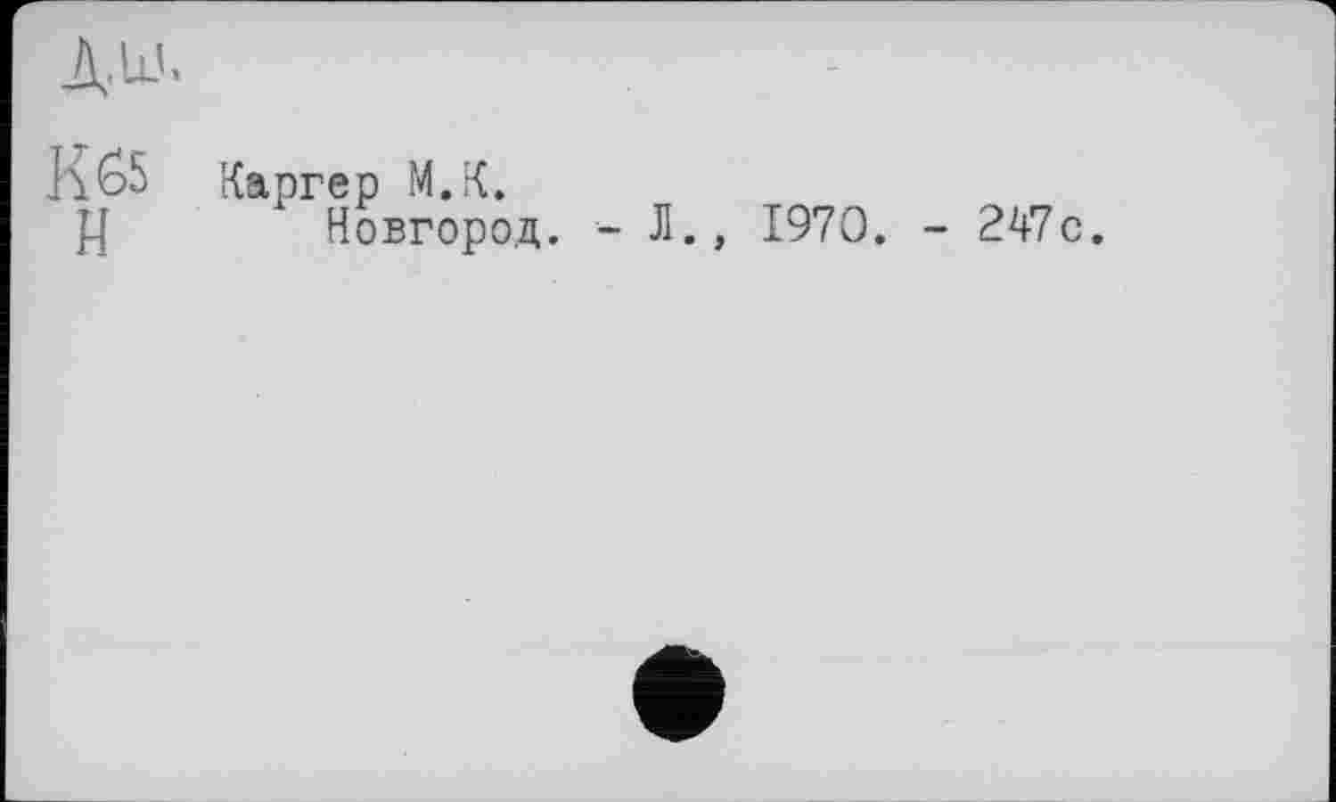 ﻿Д.Ш.
Каргер М.К.
Новгород. - Л., 1970. - 247с.